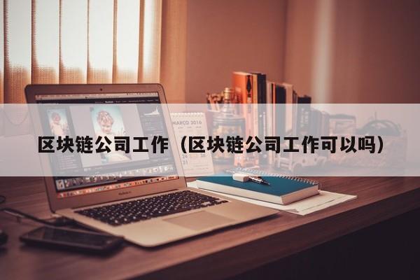 区块链公司工作（区块链公司工作可以吗）-图1