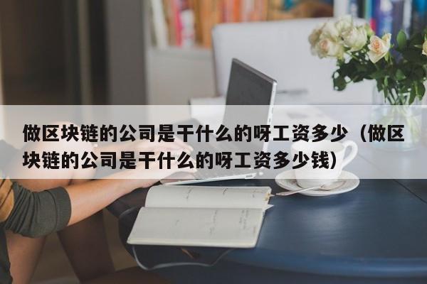 做区块链的公司是干什么的呀工资多少（做区块链的公司是干什么的呀工资多少钱）-图1