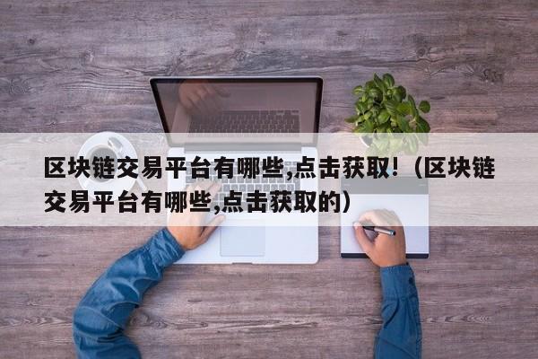 区块链交易平台有哪些,点击获取!（区块链交易平台有哪些,点击获取的）-图1