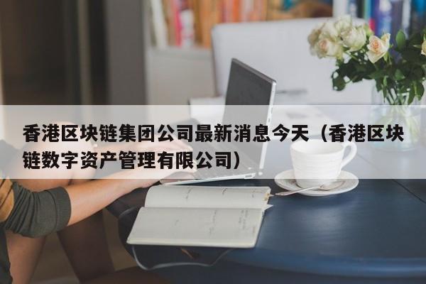 香港区块链集团公司最新消息今天（香港区块链数字资产管理有限公司）-图1