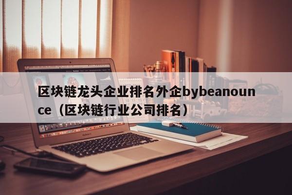 区块链龙头企业排名外企bybeanounce（区块链行业公司排名）-图1