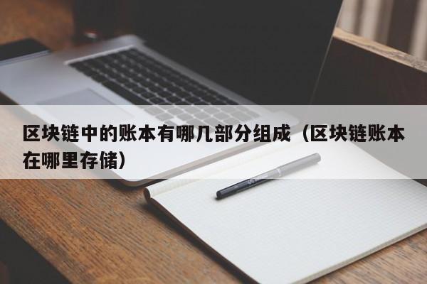 区块链中的账本有哪几部分组成（区块链账本在哪里存储）-图1