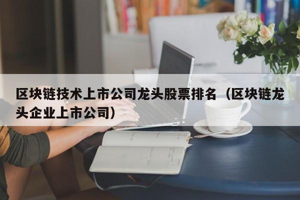 区块链技术上市公司龙头股票排名（区块链龙头企业上市公司）-图1