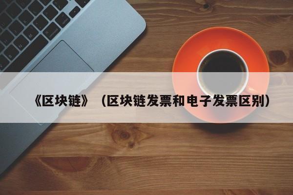 《区块链》（区块链发票和电子发票区别）-图1