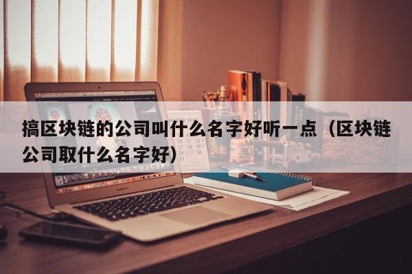 搞区块链的公司叫什么名字好听一点（区块链公司取什么名字好）-图1