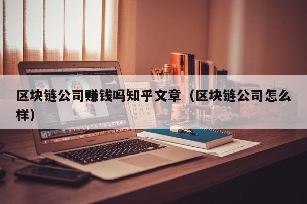 区块链公司赚钱吗知乎文章（区块链公司怎么样）-图1