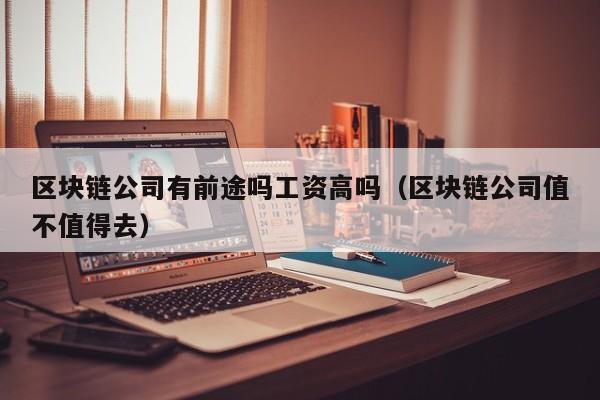 区块链公司有前途吗工资高吗（区块链公司值不值得去）-图1