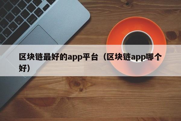 区块链最好的app平台（区块链app哪个好）-图1