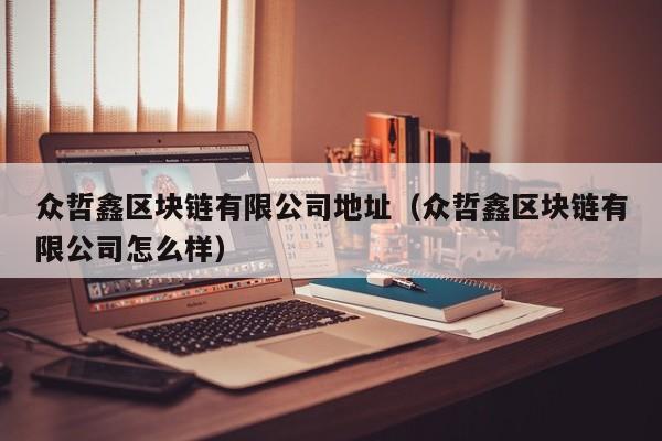 众哲鑫区块链有限公司地址（众哲鑫区块链有限公司怎么样）-图1