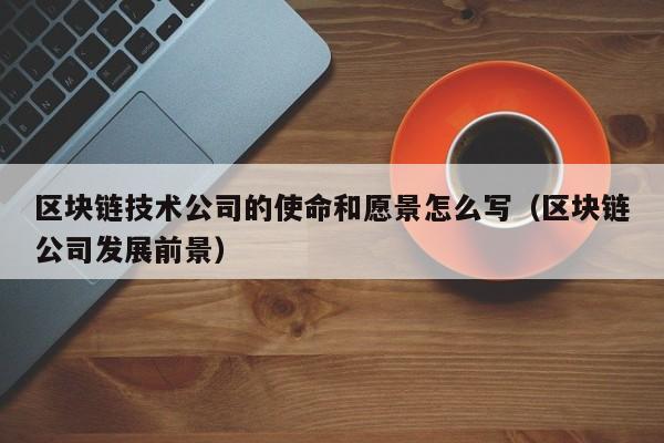 区块链技术公司的使命和愿景怎么写（区块链公司发展前景）-图1