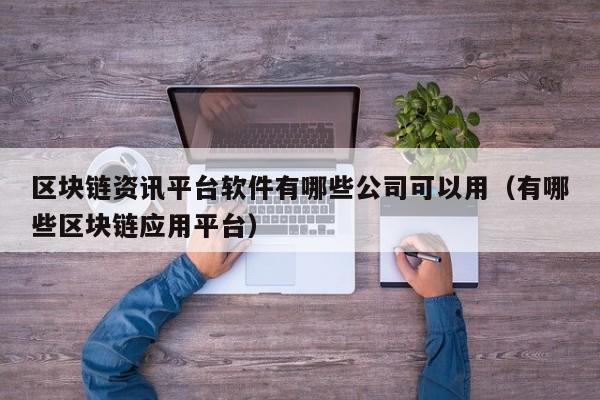 区块链资讯平台软件有哪些公司可以用（有哪些区块链应用平台）-图1