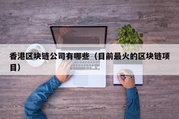香港区块链公司有哪些（目前最火的区块链项目）-图1