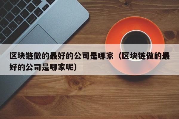 区块链做的最好的公司是哪家（区块链做的最好的公司是哪家呢）-图1