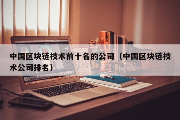 中国区块链技术前十名的公司（中国区块链技术公司排名）-图1