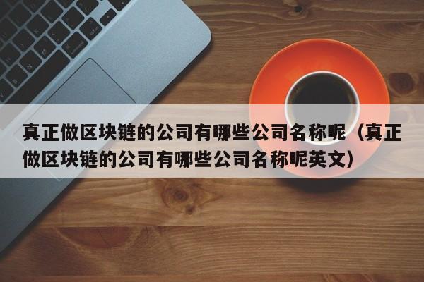 真正做区块链的公司有哪些公司名称呢（真正做区块链的公司有哪些公司名称呢英文）-图1