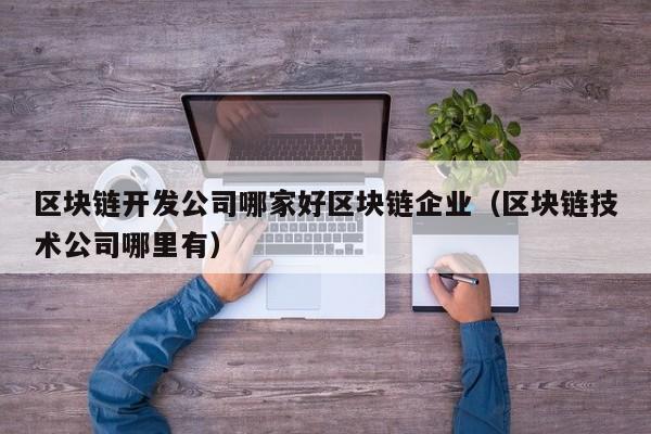区块链开发公司哪家好区块链企业（区块链技术公司哪里有）-图1