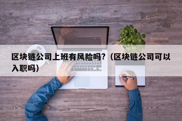 区块链公司上班有风险吗?（区块链公司可以入职吗）-图1