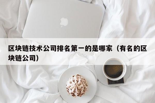 区块链技术公司排名第一的是哪家（有名的区块链公司）-图1