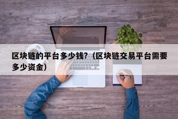 区块链的平台多少钱?（区块链交易平台需要多少资金）-图1