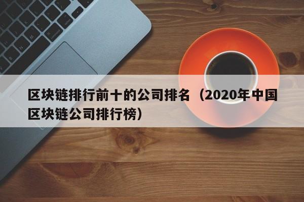 区块链排行前十的公司排名（2020年中国区块链公司排行榜）-图1