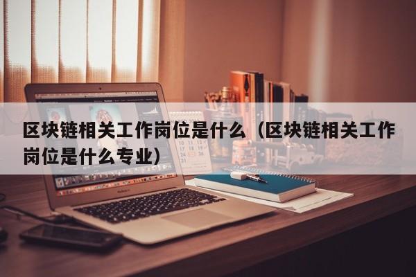 区块链相关工作岗位是什么（区块链相关工作岗位是什么专业）-图1