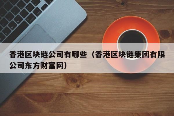 香港区块链公司有哪些（香港区块链集团有限公司东方财富网）-图1