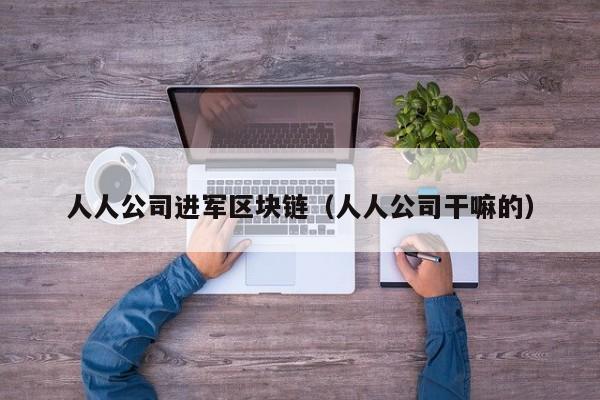 人人公司进军区块链（人人公司干嘛的）-图1