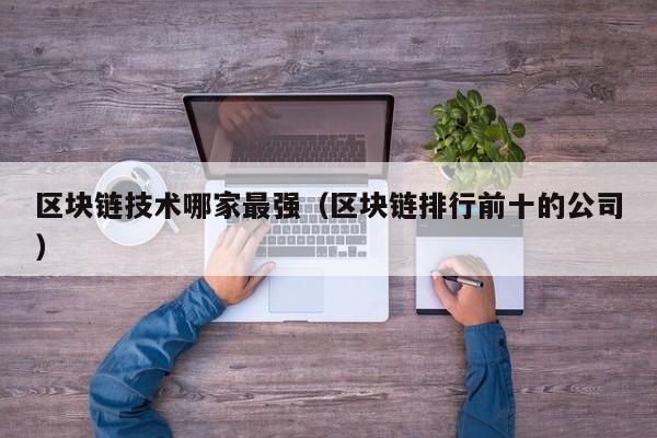 区块链技术哪家最强（区块链排行前十的公司）-图1