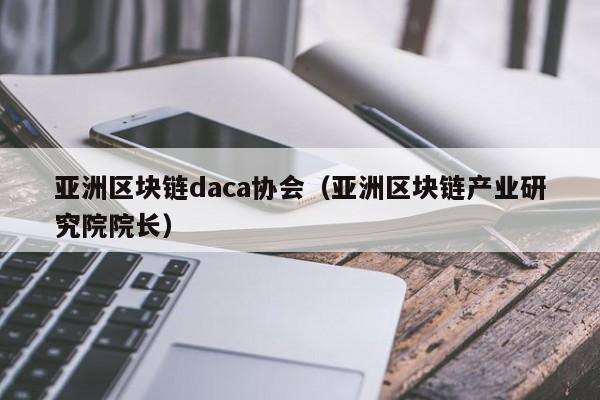 亚洲区块链daca协会（亚洲区块链产业研究院院长）-图1