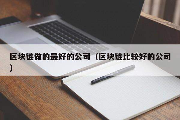 区块链做的最好的公司（区块链比较好的公司）-图1