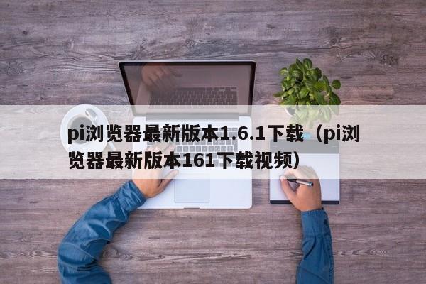 pi浏览器最新版本1.6.1下载（pi浏览器最新版本161下载视频）-图1