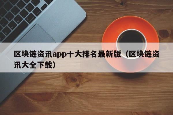 区块链资讯app十大排名最新版（区块链资讯大全下载）-图1