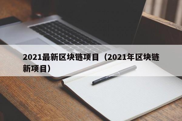 2021最新区块链项目（2021年区块链新项目）-图1