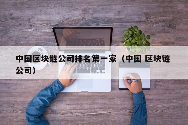 中国区块链公司排名第一家（中国 区块链 公司）-图1