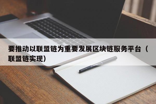 要推动以联盟链为重要发展区块链服务平台（联盟链实现）-图1