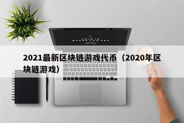 2021最新区块链游戏代币（2020年区块链游戏）-图1