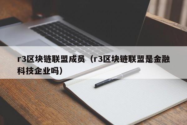 r3区块链联盟成员（r3区块链联盟是金融科技企业吗）-图1