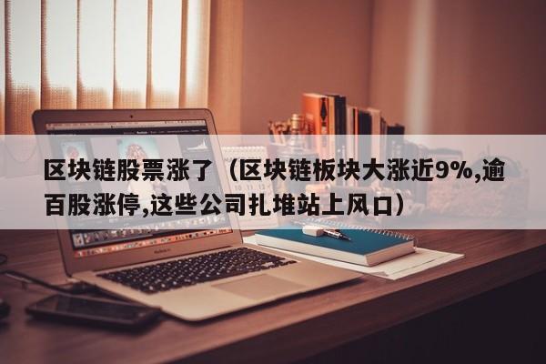 区块链股票涨了（区块链板块大涨近9%,逾百股涨停,这些公司扎堆站上风口）-图1