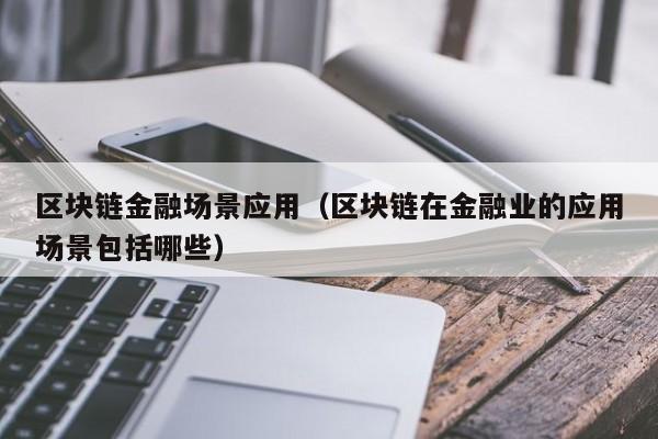 区块链金融场景应用（区块链在金融业的应用场景包括哪些）-图1