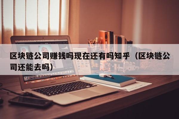 区块链公司赚钱吗现在还有吗知乎（区块链公司还能去吗）-图1