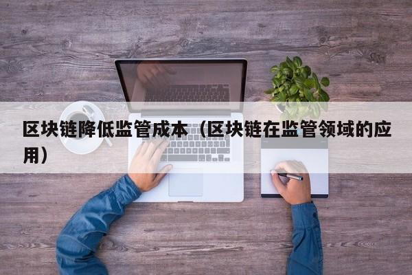 区块链降低监管成本（区块链在监管领域的应用）-图1