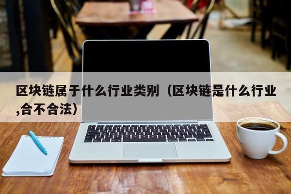 区块链属于什么行业类别（区块链是什么行业,合不合法）-图1