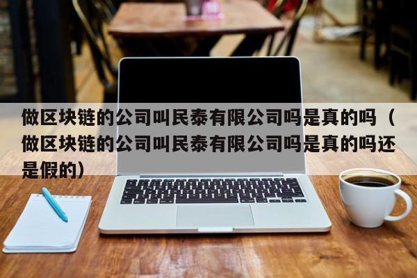 做区块链的公司叫民泰有限公司吗是真的吗（做区块链的公司叫民泰有限公司吗是真的吗还是假的）-图1