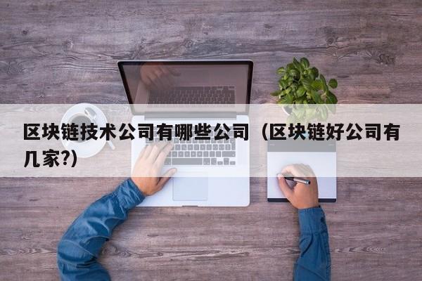 区块链技术公司有哪些公司（区块链好公司有几家?）-图1