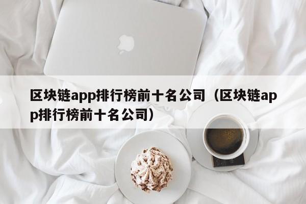 区块链app排行榜前十名公司（区块链app排行榜前十名公司）-图1