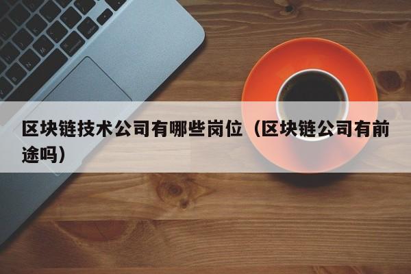 区块链技术公司有哪些岗位（区块链公司有前途吗）-图1