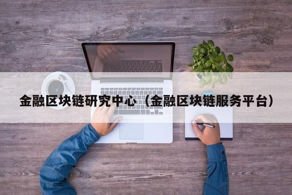 金融区块链研究中心（金融区块链服务平台）-图1