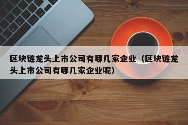 区块链龙头上市公司有哪几家企业（区块链龙头上市公司有哪几家企业呢）-图1