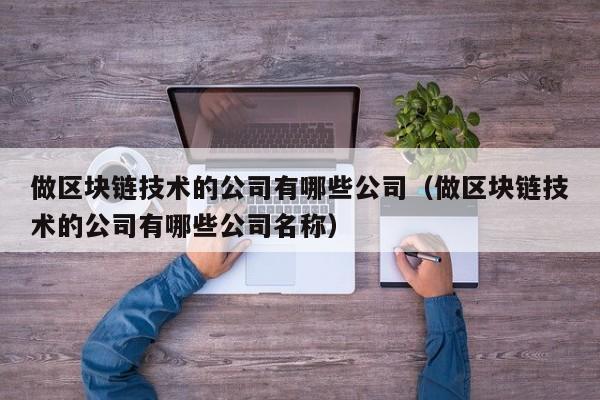 做区块链技术的公司有哪些公司（做区块链技术的公司有哪些公司名称）-图1