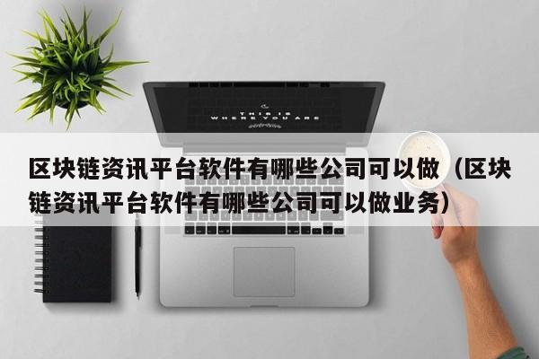 区块链资讯平台软件有哪些公司可以做（区块链资讯平台软件有哪些公司可以做业务）-图1